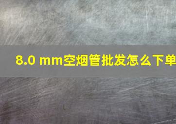 8.0 mm空烟管批发怎么下单